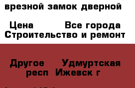 врезной замок дверной › Цена ­ 500 - Все города Строительство и ремонт » Другое   . Удмуртская респ.,Ижевск г.